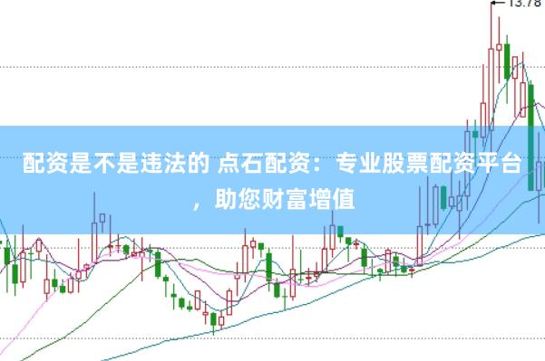 配资是不是违法的 点石配资：专业股票配资平台，助您财富增值