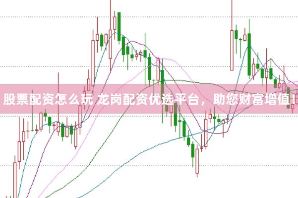 股票配资怎么玩 龙岗配资优选平台，助您财富增值！