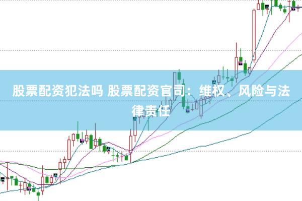 股票配资犯法吗 股票配资官司：维权、风险与法律责任