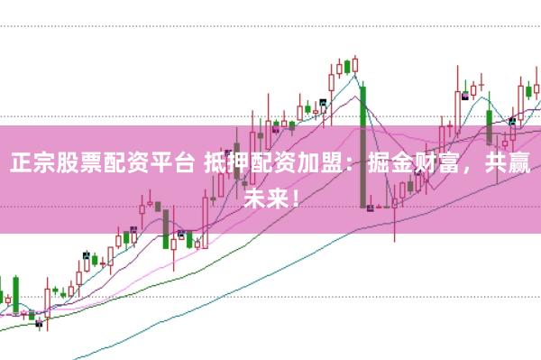 正宗股票配资平台 抵押配资加盟：掘金财富，共赢未来！