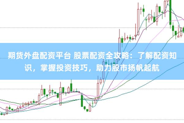 期货外盘配资平台 股票配资全攻略：了解配资知识，掌握投资技巧，助力股市扬帆起航