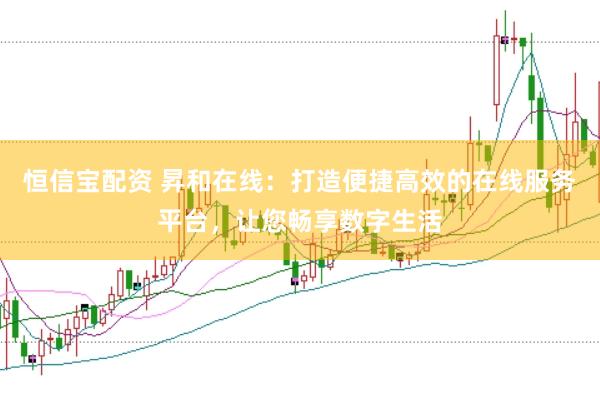 恒信宝配资 昇和在线：打造便捷高效的在线服务平台，让您畅享数字生活