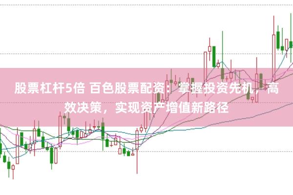 股票杠杆5倍 百色股票配资：掌握投资先机，高效决策，实现资产增值新路径