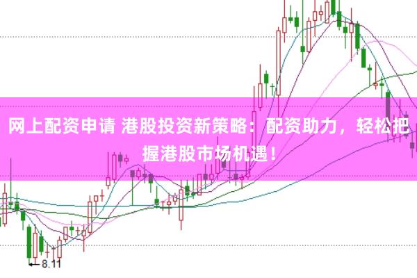 网上配资申请 港股投资新策略：配资助力，轻松把握港股市场机遇！