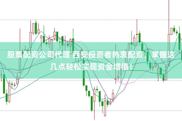 股票配资公司代理 西安投资者热衷配资，掌握这几点轻松实现资金增值！