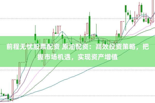 前程无忧股票配资 原油配资：高效投资策略，把握市场机遇，实现资产增值