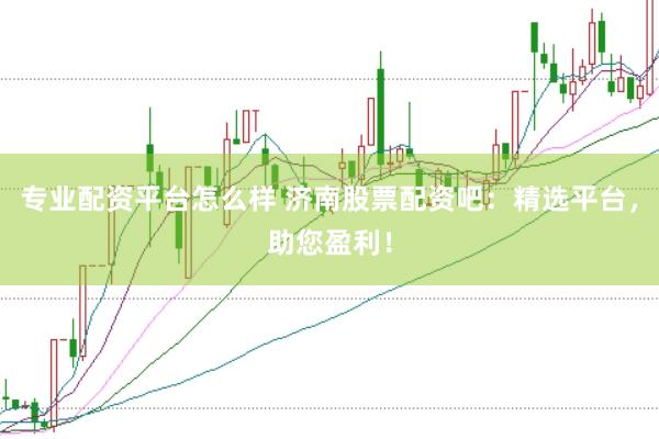 专业配资平台怎么样 济南股票配资吧：精选平台，助您盈利！