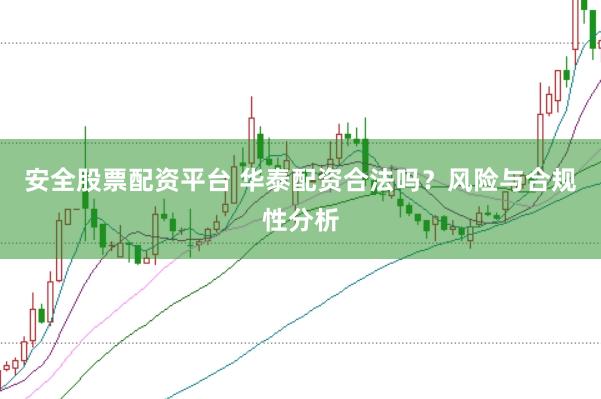 安全股票配资平台 华泰配资合法吗？风险与合规性分析