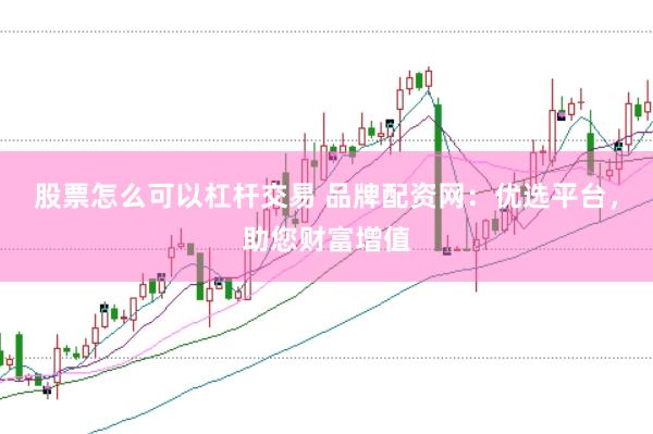 股票怎么可以杠杆交易 品牌配资网：优选平台，助您财富增值