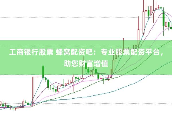 工商银行股票 蜂窝配资吧：专业股票配资平台，助您财富增值