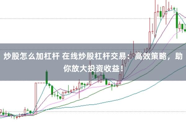 炒股怎么加杠杆 在线炒股杠杆交易：高效策略，助你放大投资收益！