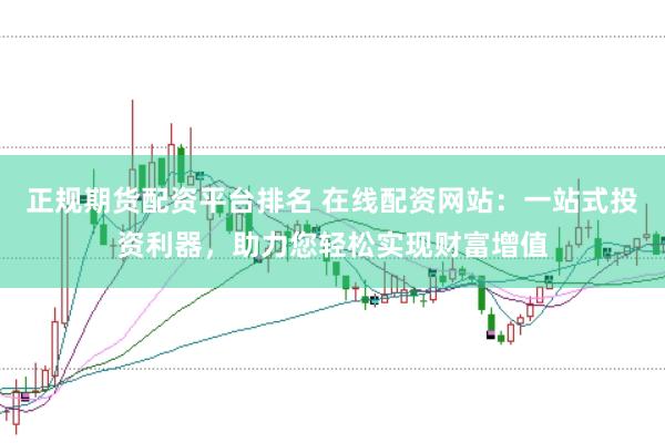 正规期货配资平台排名 在线配资网站：一站式投资利器，助力您轻松实现财富增值