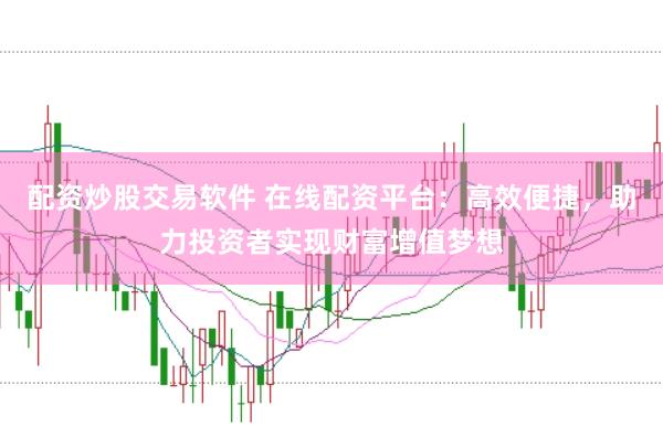 配资炒股交易软件 在线配资平台：高效便捷，助力投资者实现财富增值梦想