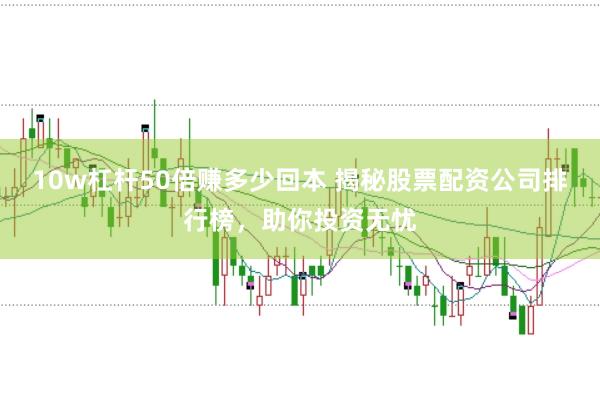 10w杠杆50倍赚多少回本 揭秘股票配资公司排行榜，助你投资无忧