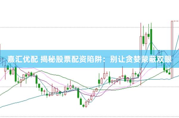 嘉汇优配 揭秘股票配资陷阱：别让贪婪蒙蔽双眼