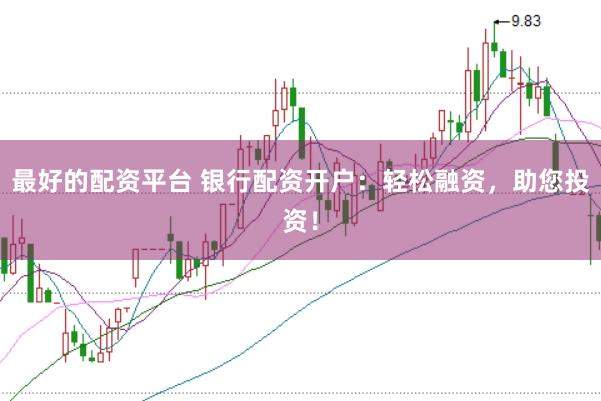 最好的配资平台 银行配资开户：轻松融资，助您投资！