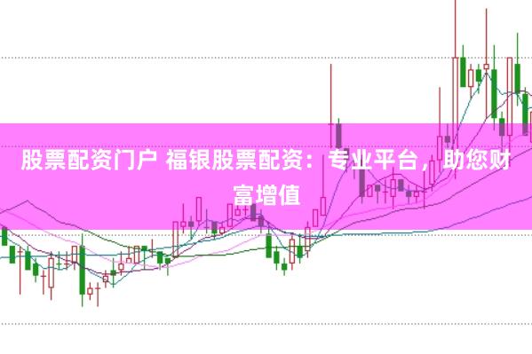 股票配资门户 福银股票配资：专业平台，助您财富增值