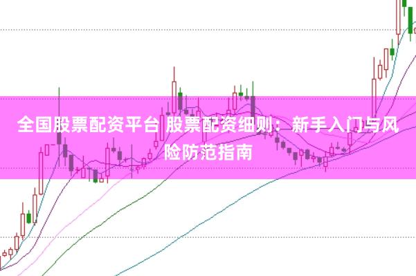 全国股票配资平台 股票配资细则：新手入门与风险防范指南