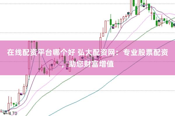 在线配资平台哪个好 弘大配资网：专业股票配资，助您财富增值