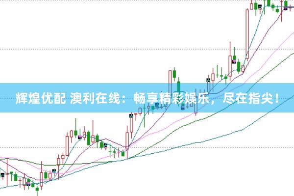 辉煌优配 澳利在线：畅享精彩娱乐，尽在指尖！