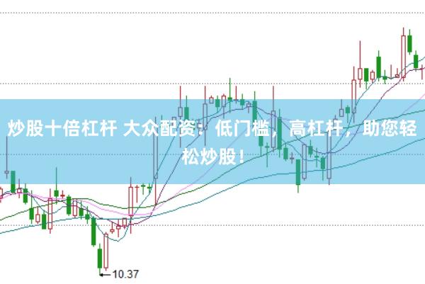 炒股十倍杠杆 大众配资：低门槛，高杠杆，助您轻松炒股！