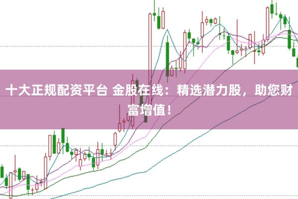 十大正规配资平台 金股在线：精选潜力股，助您财富增值！