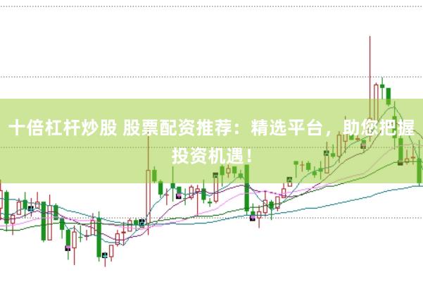 十倍杠杆炒股 股票配资推荐：精选平台，助您把握投资机遇！