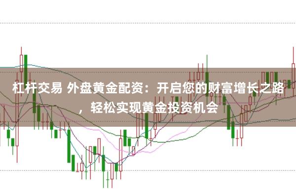 杠杆交易 外盘黄金配资：开启您的财富增长之路，轻松实现黄金投资机会