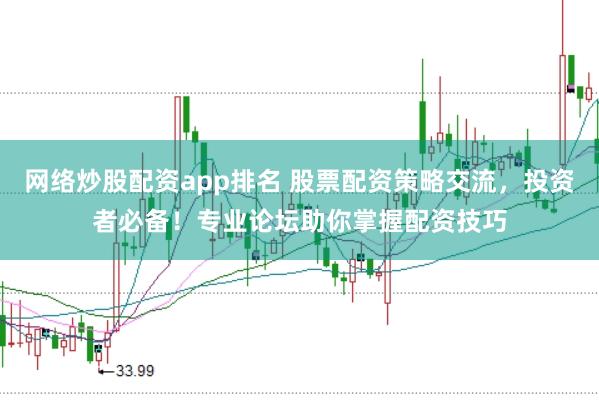 网络炒股配资app排名 股票配资策略交流，投资者必备！专业论坛助你掌握配资技巧