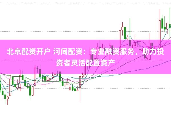 北京配资开户 河间配资：专业融资服务，助力投资者灵活配置资产