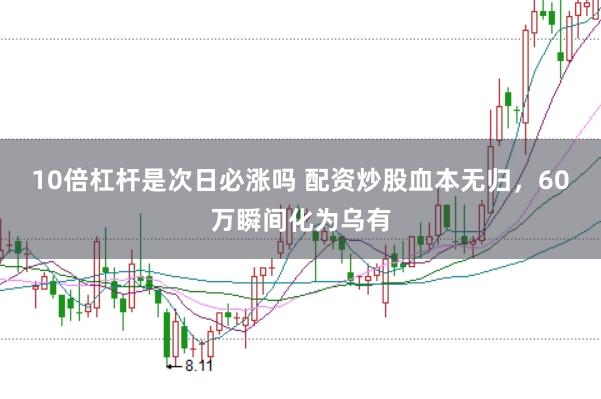 10倍杠杆是次日必涨吗 配资炒股血本无归，60万瞬间化为乌有