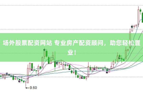 场外股票配资网站 专业房产配资顾问，助您轻松置业！