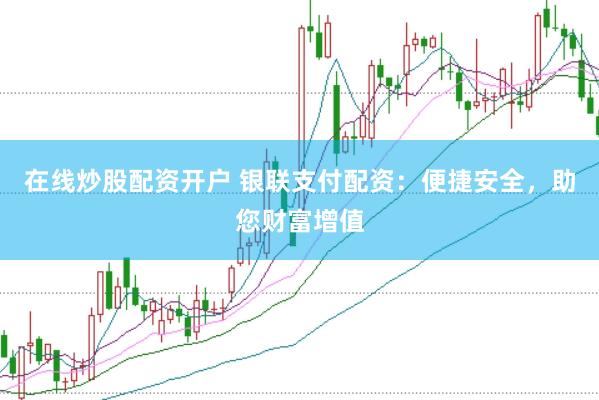 在线炒股配资开户 银联支付配资：便捷安全，助您财富增值