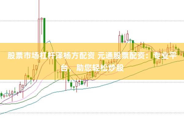 股票市场杠杆泽杨方配资 元通股票配资：专业平台，助您轻松炒股