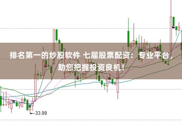 排名第一的炒股软件 七届股票配资：专业平台，助您把握投资良机！