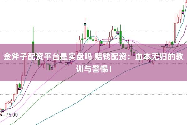金斧子配资平台是实盘吗 赔钱配资：血本无归的教训与警惕！