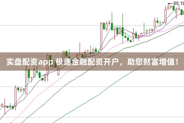 实盘配资app 极速金融配资开户，助您财富增值！