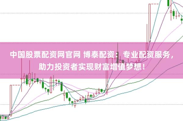 中国股票配资网官网 博泰配资：专业配资服务，助力投资者实现财富增值梦想！