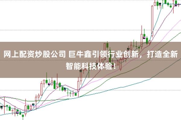 网上配资炒股公司 巨牛鑫引领行业创新，打造全新智能科技体验！