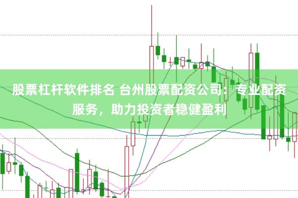 股票杠杆软件排名 台州股票配资公司：专业配资服务，助力投资者稳健盈利