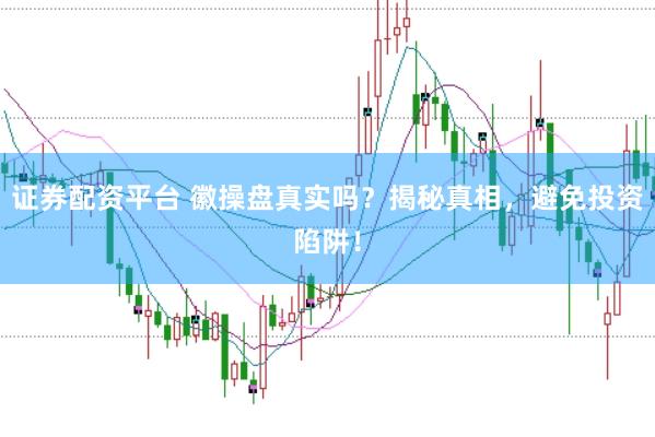 证券配资平台 徽操盘真实吗？揭秘真相，避免投资陷阱！