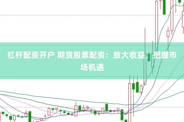 杠杆配资开户 期货股票配资：放大收益，把握市场机遇