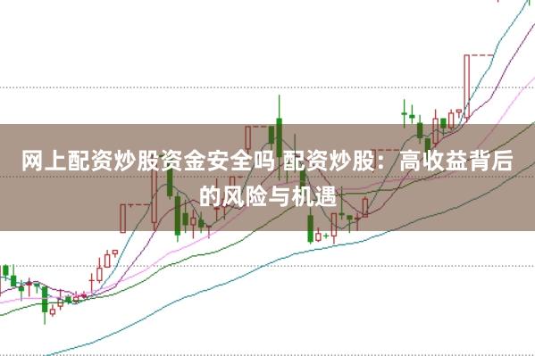 网上配资炒股资金安全吗 配资炒股：高收益背后的风险与机遇