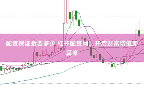 配资保证金要多少 杠杆配资网：开启财富增值新篇章