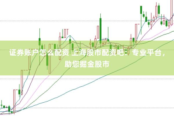 证券账户怎么配资 上海股市配资吧：专业平台，助您掘金股市