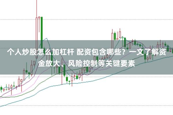 个人炒股怎么加杠杆 配资包含哪些？一文了解资金放大、风险控制等关键要素