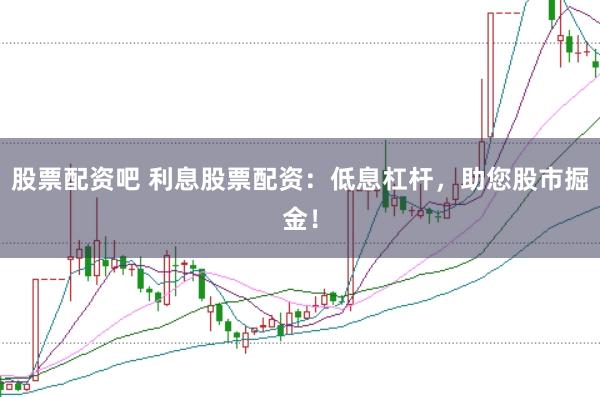 股票配资吧 利息股票配资：低息杠杆，助您股市掘金！