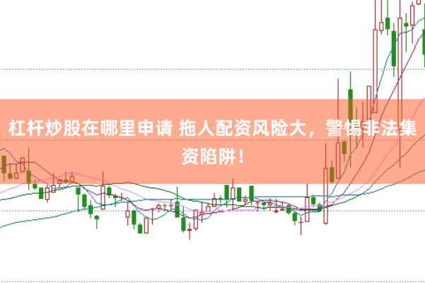 杠杆炒股在哪里申请 拖人配资风险大，警惕非法集资陷阱！