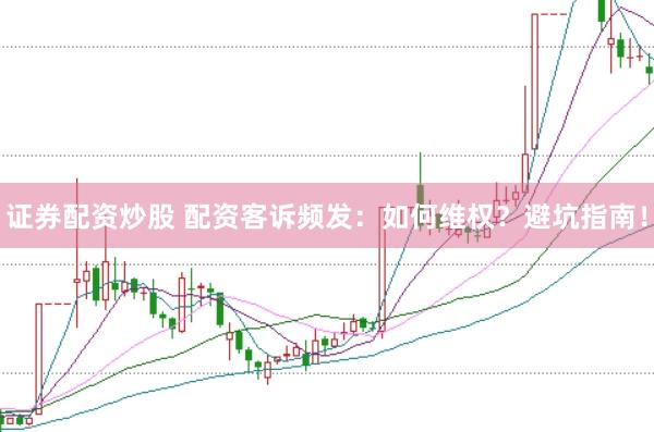 证券配资炒股 配资客诉频发：如何维权？避坑指南！