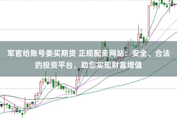 军官给账号委买期货 正规配资网站：安全、合法的投资平台，助您实现财富增值